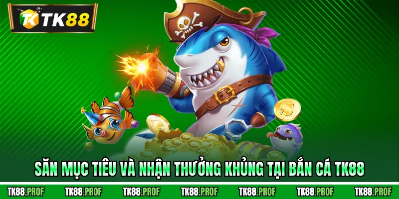 Săn mục tiêu và nhận thưởng khủng tại bắn cá TK88